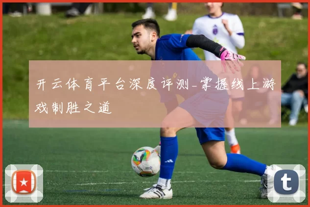 开云体育平台深度评测_掌握线上游戏制胜之道