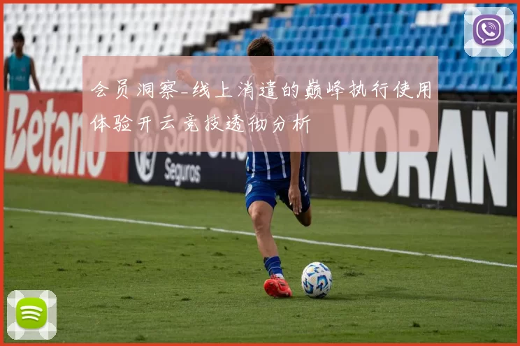 会员洞察_线上消遣的巅峰执行使用体验开云竞技透彻分析