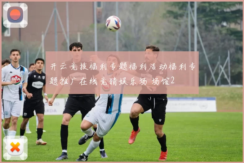 开云竞技福利专题福利活动福利专题推广在线竞猜娱乐场 场馆2