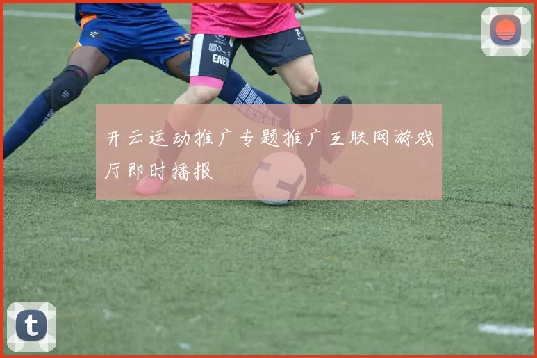 开云运动推广专题推广互联网游戏厅即时播报
