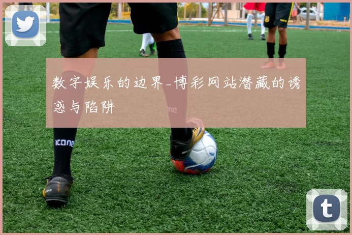 数字娱乐的边界_博彩网站潜藏的诱惑与陷阱