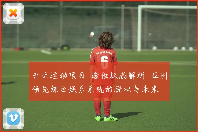 开云运动项目_透彻权威解析_亚洲领先综合娱乐系统的现状与未来