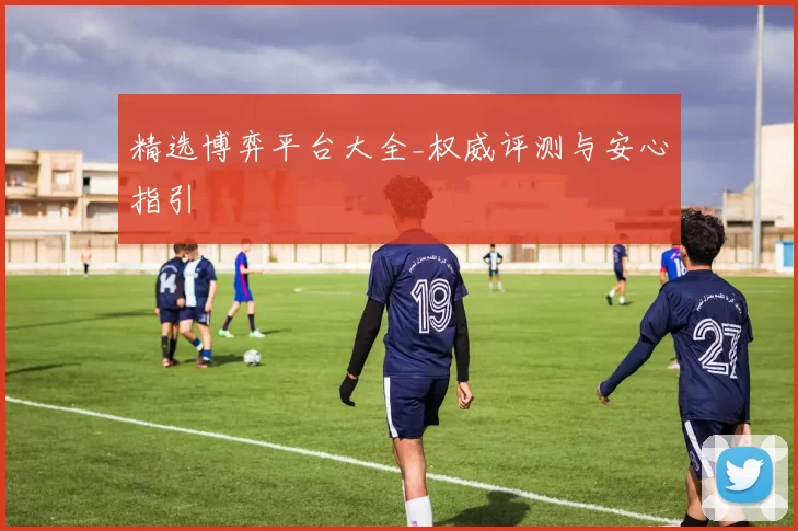 精选博弈平台大全_权威评测与安心指引