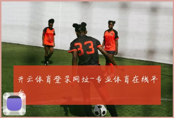 开云体育登录网址-专业体育在线平台