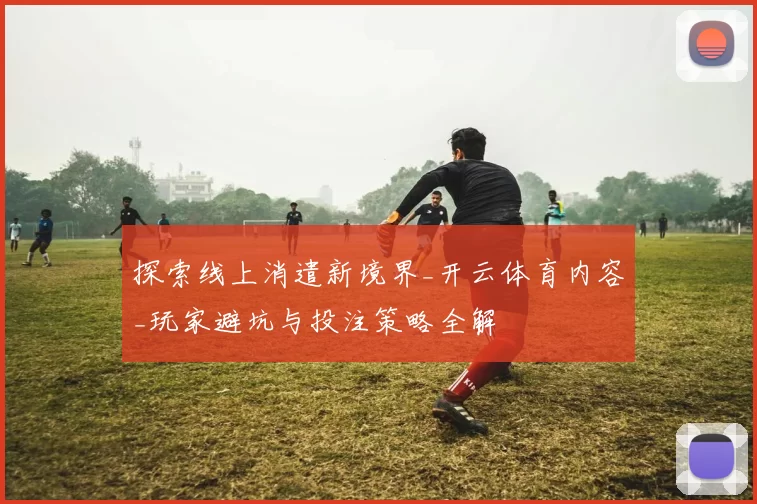 探索线上消遣新境界_开云体育内容_玩家避坑与投注策略全解