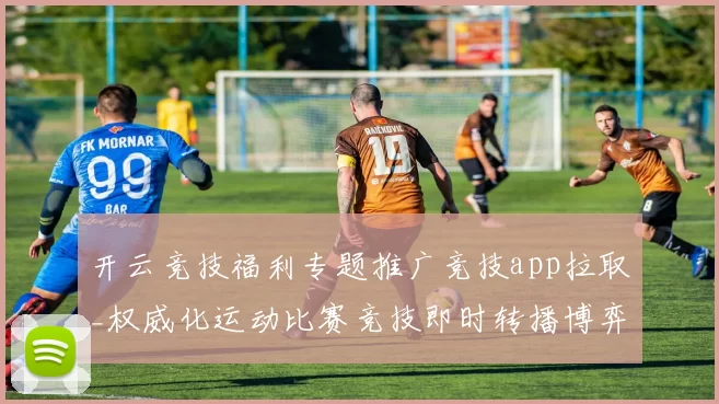 开云竞技福利专题推广竞技app拉取_权威化运动比赛竞技即时转播博弈站 深入分析