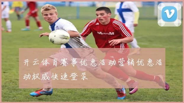 开云体育赛事优惠活动营销优惠活动权威快速登录