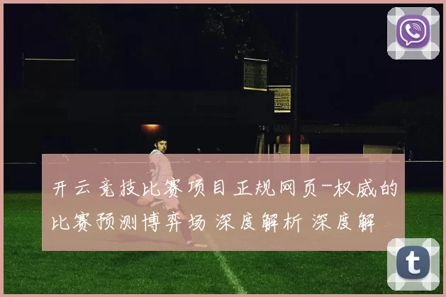 开云竞技比赛项目正规网页-权威的比赛预测博弈场 深度解析 深度解析
