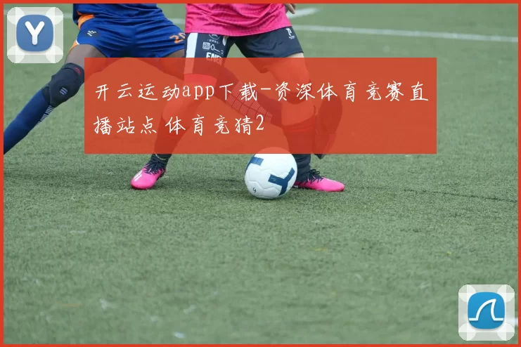 开云运动app下载-资深体育竞赛直播站点 体育竞猜2