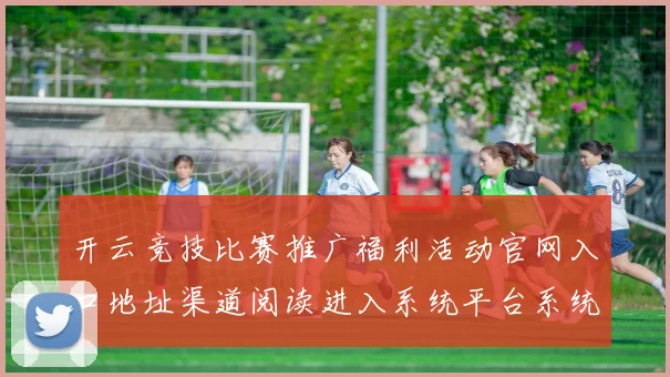 开云竞技比赛推广福利活动官网入口地址渠道阅读进入系统平台系统官方网站访问入口 免佣baccarat游戏2