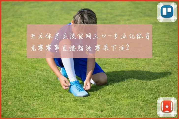 开云体育竞技官网入口-专业化体育竞赛赛事直播赌场 赛果下注2
