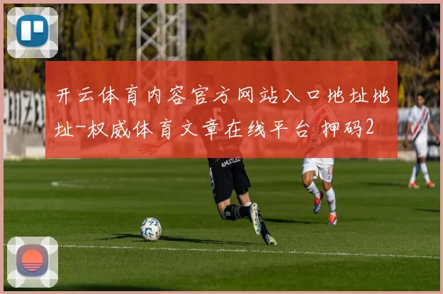 开云体育内容官方网站入口地址地址-权威体育文章在线平台 押码2