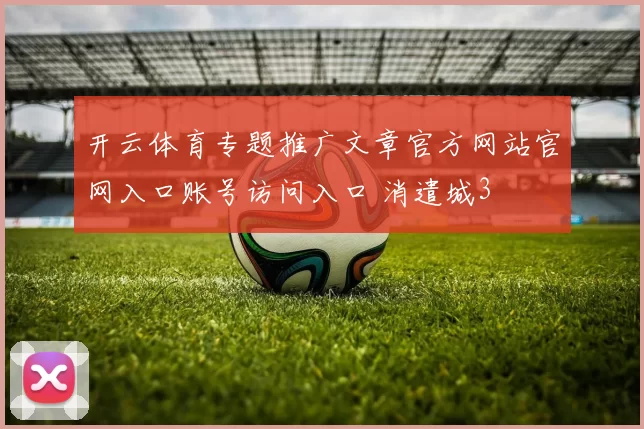 开云体育专题推广文章官方网站官网入口账号访问入口 消遣城3