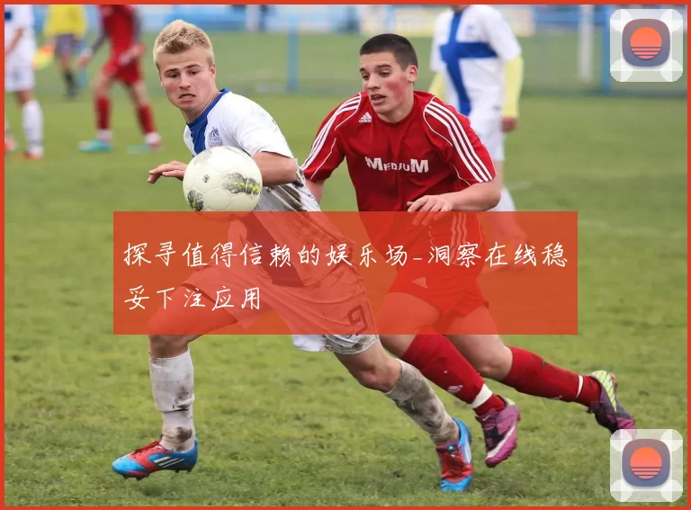 探寻值得信赖的娱乐场_洞察在线稳妥下注应用