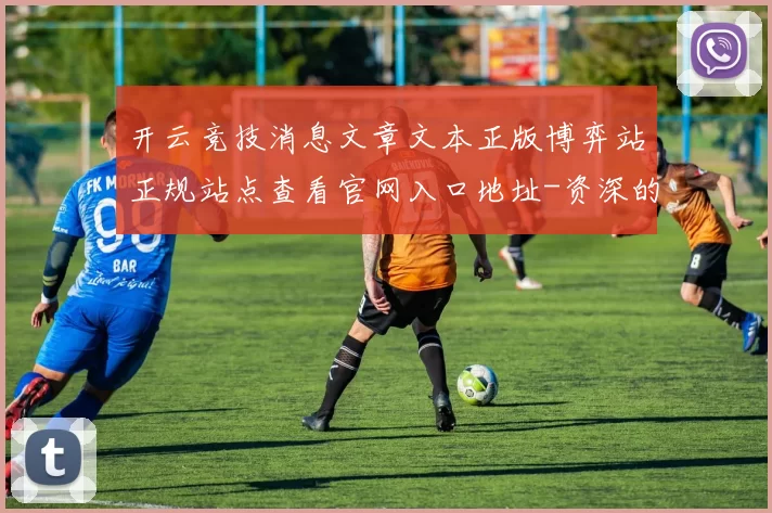 开云竞技消息文章文本正版博弈站正规站点查看官网入口地址-资深的运动在线押注平台网站