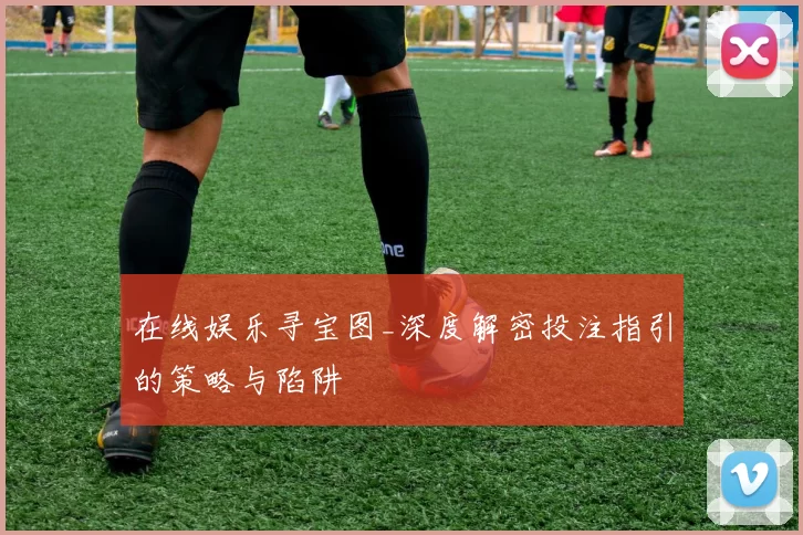 在线娱乐寻宝图_深度解密投注指引的策略与陷阱