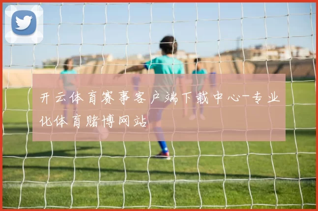 开云体育赛事客户端下载中心-专业化体育赌博网站