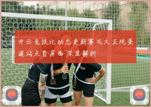 开云竞技比动态更新赛况文正规渠道站点首屏面 深度解析