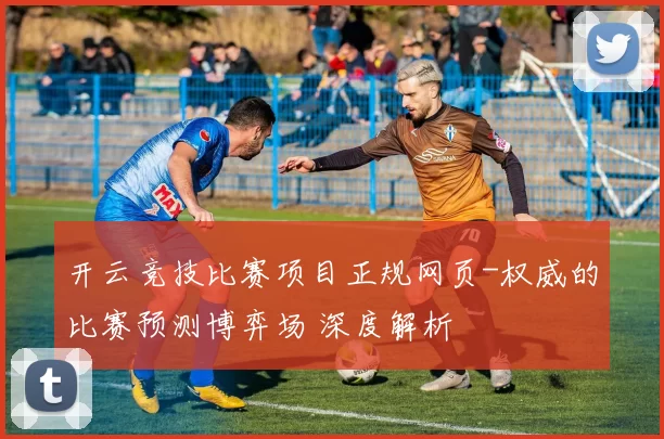 开云竞技比赛项目正规网页-权威的比赛预测博弈场 深度解析