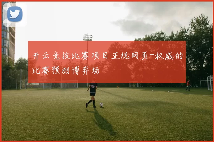 开云竞技比赛项目正规网页-权威的比赛预测博弈场