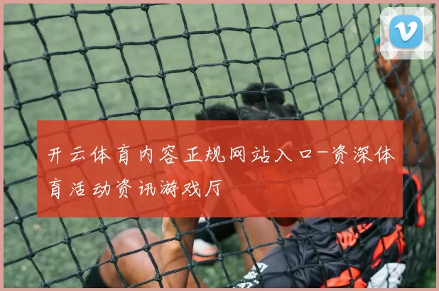 开云体育内容正规网站入口-资深体育活动资讯游戏厅