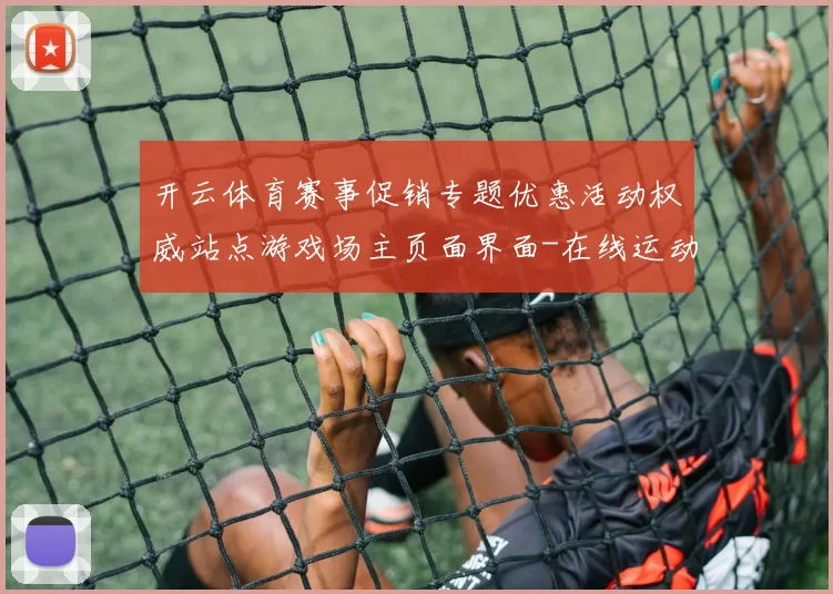 开云体育赛事促销专题优惠活动权威站点游戏场主页面界面-在线运动项目动态更新转播站点