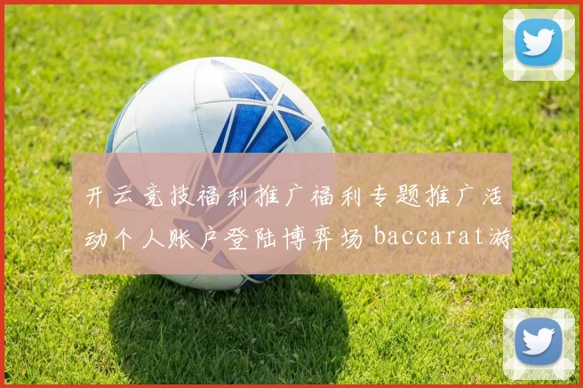 开云竞技福利推广福利专题推广活动个人账户登陆博弈场 baccarat游戏3