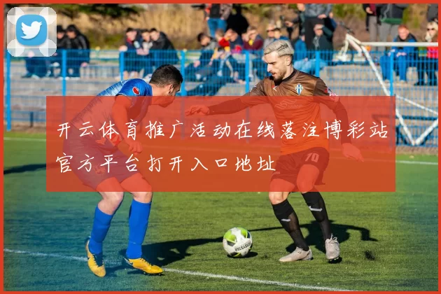 开云体育推广活动在线落注博彩站官方平台打开入口地址