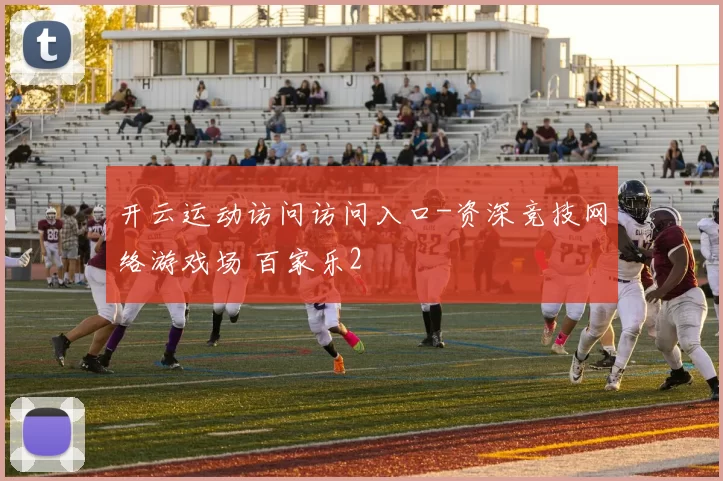 开云运动访问访问入口-资深竞技网络游戏场 百家乐2